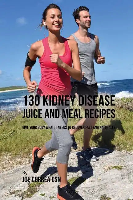 130 Kidney Disease Juice and Meal Recipes: Give Your Body What It Needs to Recover Fast and Naturally - Paperback