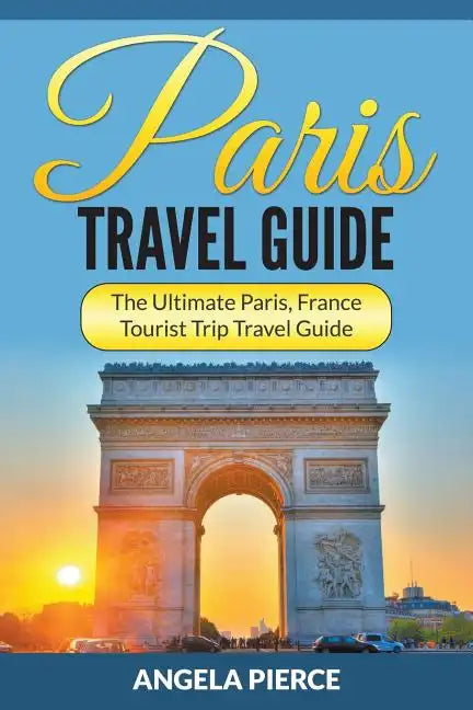 Paris Travel Guide: The Ultimate Paris, France Tourist Trip Travel Guide - Paperback