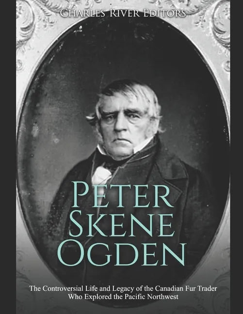 Peter Skene Ogden: The Controversial Life and Legacy of the Canadian Fur Trader Who Explored the Pacific Northwest - Paperback