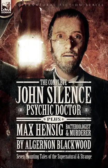 The Complete John Silence Psychic Doctor Plus Max Hensig Bacteriologist and Murderer: Seven Haunting Tales of the Supernatural & Strange - Paperback