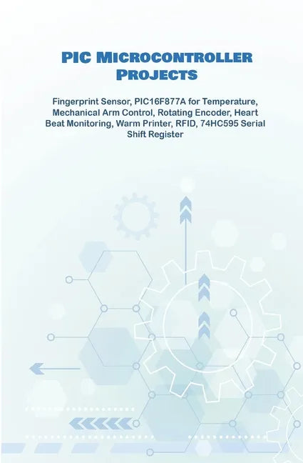PIC Microcontroller Projects handson: Fingerprint Sensor, PIC16F877A for Temperature, Mechanical Arm Control, Rotating Encoder, Heart Beat Monitoring, - Paperback