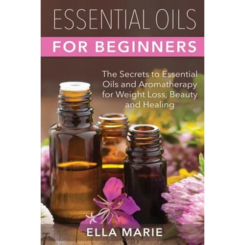Essential Oils For Beginners: The Little Known Secrets to Essential Oils and Aromatherapy for Weight Loss, Beauty and Healing - Paperback