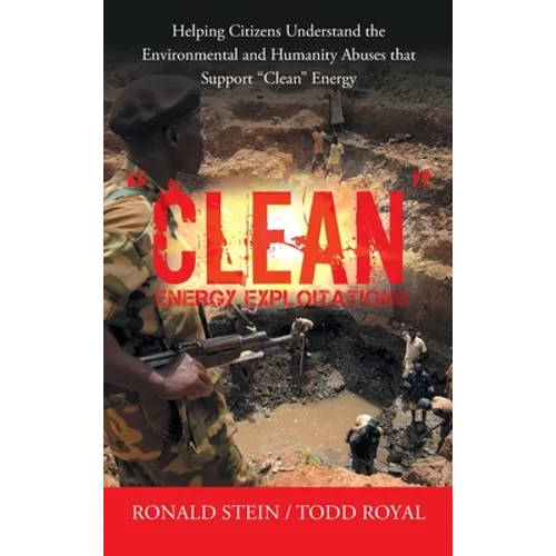 "Clean" Energy Exploitations: Helping Citizens Understand the Environmental and Humanity Abuses That Support "Clean" Energy - Hardcover