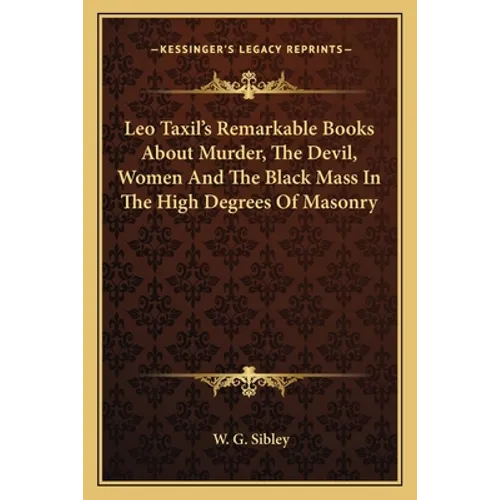 Leo Taxil's Remarkable Books About Murder, The Devil, Women And The Black Mass In The High Degrees Of Masonry - Paperback