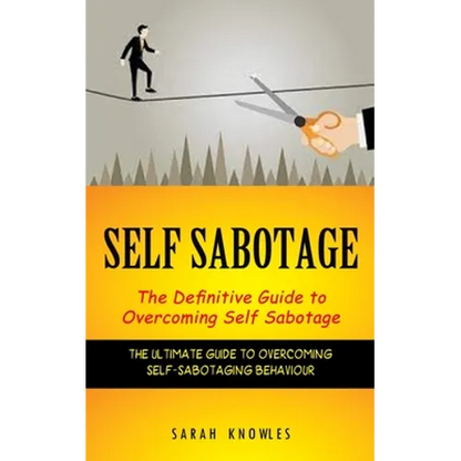 Self Sabotage: The Definitive Guide to Overcoming Self Sabotage (The Ultimate Guide to Overcoming Self-sabotaging Behaviour) - Paperback