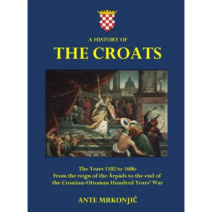 A History of The Croats - The Years 1102 to 1606: From the reign of the Árpáds to the end of the Croatian-Ottoman Hundred Years' War - Hardcover