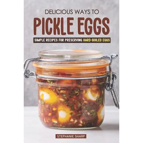 Delicious Ways to Pickle Eggs: Simple Recipes for Preserving Hard-Boiled Eggs - Paperback