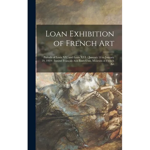 Loan Exhibition of French Art: Periods of Louis XV. and Louis XVI.: January 14 to January 29, 1919: Institut Français Aux États-unis, Museum of Frenc - Hardcover
