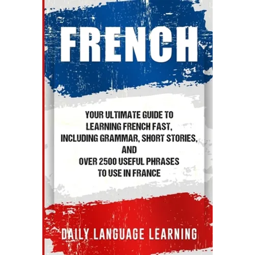 French: Your Ultimate Guide to Learning French Fast, Including Grammar, Short Stories, and Over 2500 Useful Phrases to Use in France - Paperback