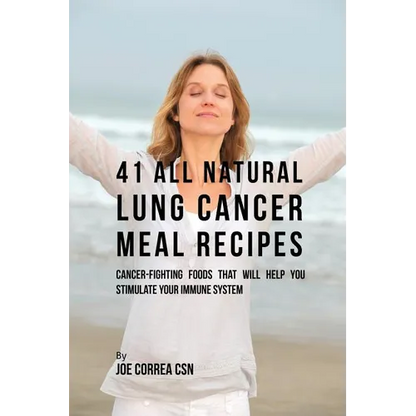 41 All Natural Lung Cancer Meal Recipes: Cancer-Fighting Foods That Will Help You Stimulate Your Immune System - Paperback