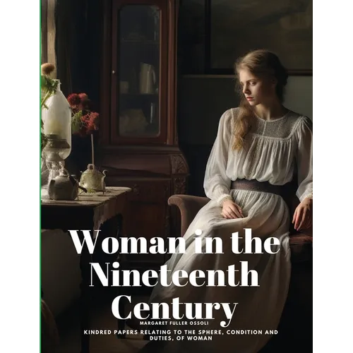 Woman in the Nineteenth Century: Kindred Papers Relating to the Sphere, Condition and Duties, of Woman - Paperback