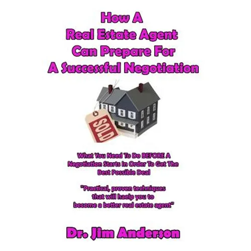 How A Real Estate Agent Can Prepare For A Successful Negotiation: What You Need To Do BEFORE A Negotiation Starts In Order To Get The Best Possible Ou - Paperback