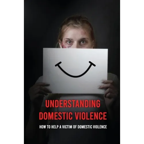 Understanding Domestic Violence: How To Help A Victim of Domestic Violence: Effects Of Abuse On The Victim - Paperback