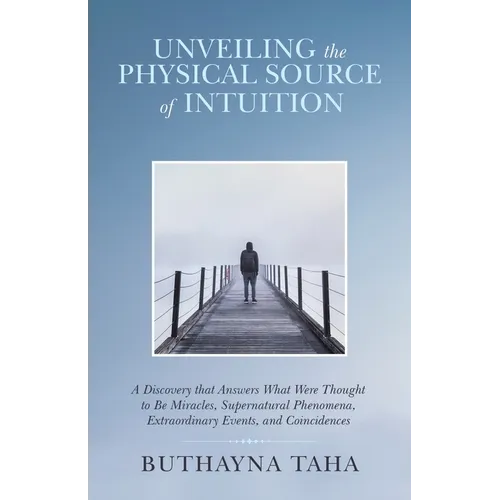 Unveiling the Physical Source of Intuition: A Discovery That Answers What Were Thought to Be Miracles, Supernatural Phenomena, Extraordinary Events, a - Paperback