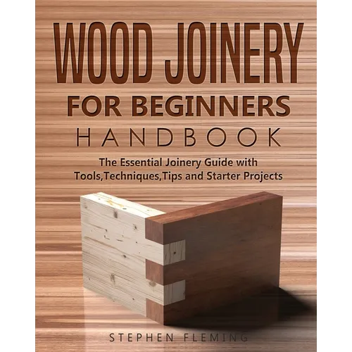 Wood Joinery for Beginners Handbook: The Essential Joinery Guide with Tools, Techniques, Tips and Starter Projects - Paperback