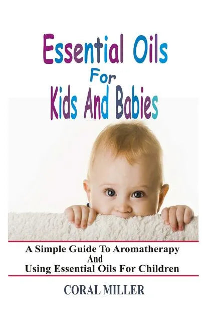 Essential Oils For Kids And Babies: A Simple Guide To Aromatherapy And Using Essential Oils For Children - Paperback