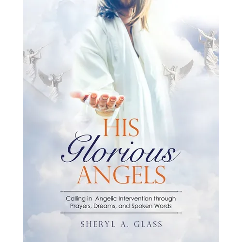 His Glorious Angels: Calling in Angelic Intervention through Prayers, Dreams, and Spoken Words - Paperback