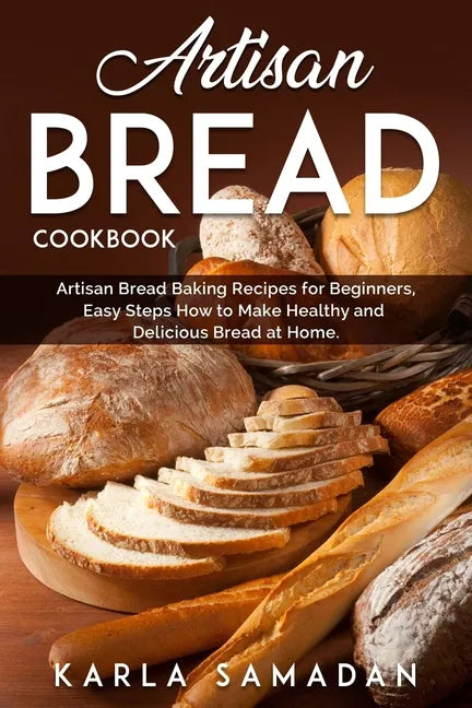 Artisan Bread Cookbook: Artisan Bread Baking Recipes for Beginners, Easy Steps How to Make Healthy and Delicious Bread at Home. - Paperback