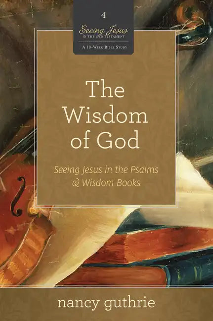 The Wisdom of God: Seeing Jesus in the Psalms and Wisdom Books (a 10-Week Bible Study) Volume 4 - Paperback