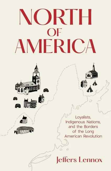 North of America: Loyalists, Indigenous Nations, and the Borders of the Long American Revolution - Hardcover