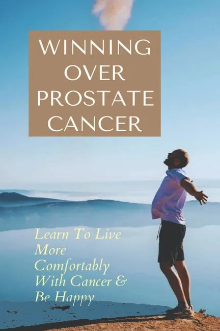 Winning Over Prostate Cancer: Learn To Live More Comfortably With Cancer & Be Happy: How To Get Over Prostate Cancer Anxiety - Paperback