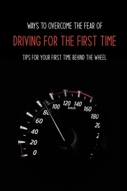 Ways To Overcome The Fear Of Driving For The First Time: Tips For Your First Time Behind The Wheel: Car Driving Skills - Paperback