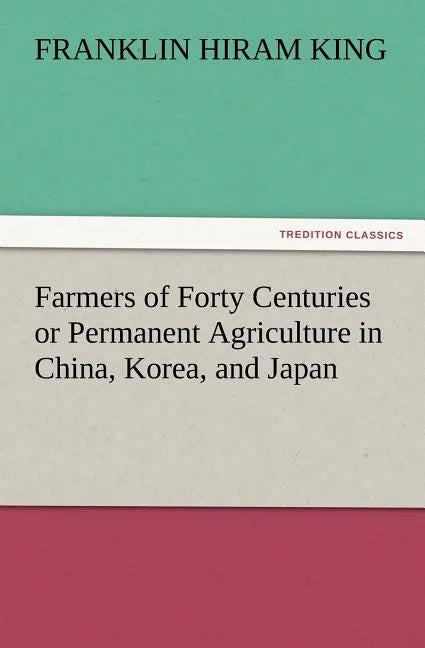 Farmers of Forty Centuries or Permanent Agriculture in China, Korea, and Japan - Paperback
