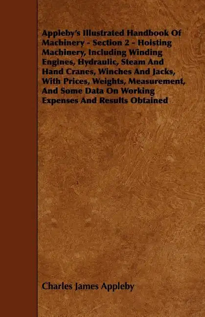 Appleby's Illustrated Handbook of Machinery - Section 2 - Hoisting Machinery, Including Winding Engines, Hydraulic, Steam and Hand Cranes, Winches and - Paperback