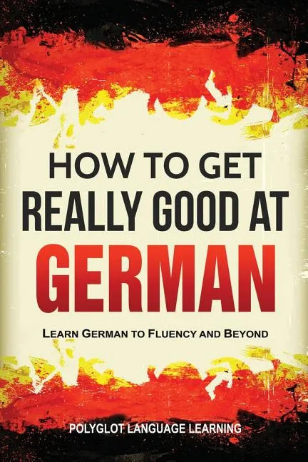 How to Get Really Good at German: Learn German to Fluency and Beyond - Paperback