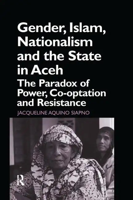 Gender, Islam, Nationalism and the State in Aceh: The Paradox of Power, Co-optation and Resistance - Paperback