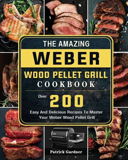 The Amazing Weber Wood Pellet Grill Cookbook: Over 200 Easy And Delicious Recipes To Master Your Weber Wood Pellet Grill - Paperback