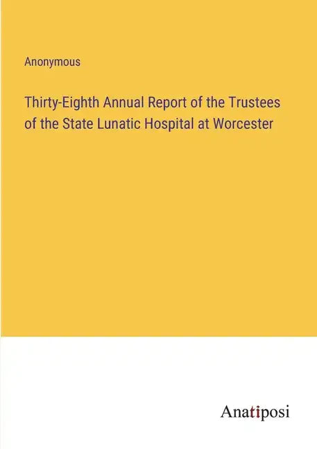 Thirty-Eighth Annual Report of the Trustees of the State Lunatic Hospital at Worcester - Paperback