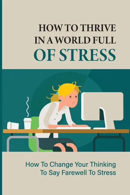 How To Thrive In A World Full Of Stress: How To Change Your Thinking To Say Farewell To Stress: How To Reduce Stress And Tension - Paperback