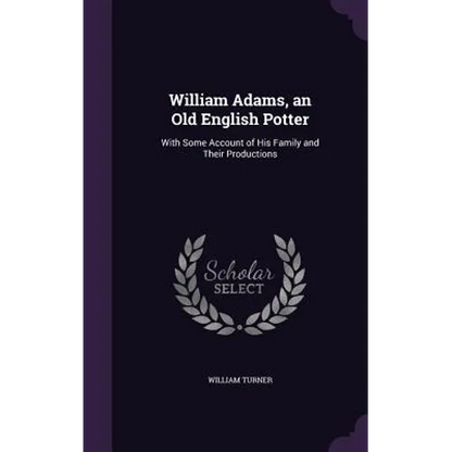 William Adams, an Old English Potter: With Some Account of His Family and Their Productions - Hardcover