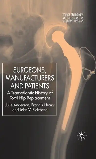 Surgeons, Manufacturers and Patients: A Transatlantic History of Total Hip Replacement - Hardcover
