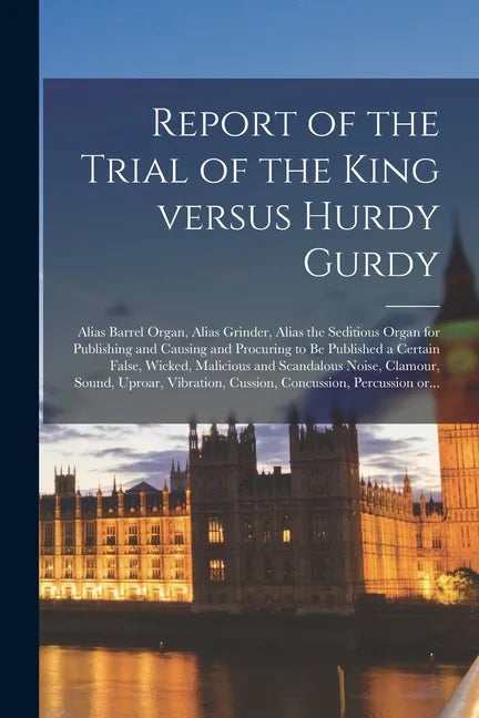 Report of the Trial of the King Versus Hurdy Gurdy: Alias Barrel Organ, Alias Grinder, Alias the Seditious Organ for Publishing and Causing and Procur - Paperback