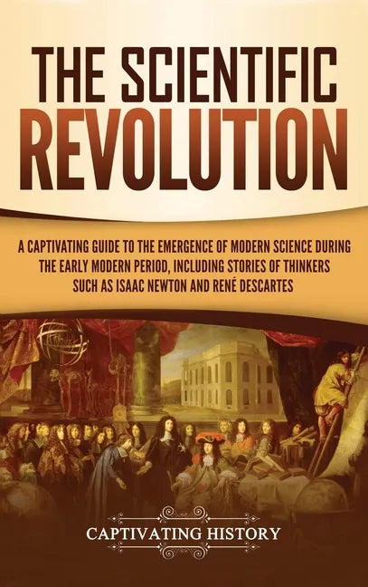 The Scientific Revolution: A Captivating Guide to the Emergence of Modern Science During the Early Modern Period, Including Stories of Thinkers S - Hardcover