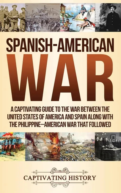 Spanish-American War: A Captivating Guide to the War Between the United States of America and Spain along with The Philippine-American War that Follow - Hardcover