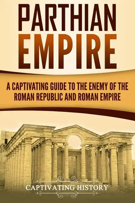 Parthian Empire: A Captivating Guide to the Enemy of the Roman Republic and Roman Empire - Paperback