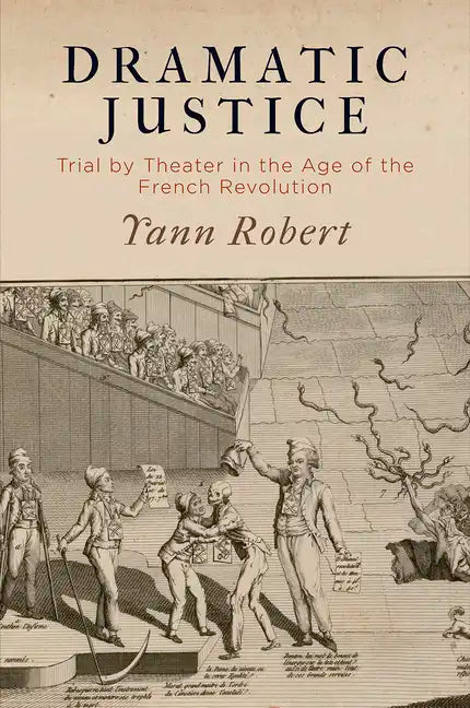 Dramatic Justice: Trial by Theater in the Age of the French Revolution - Hardcover