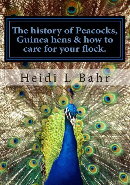 The history of Peacocks, Guinea Hens & how to care for your flock.: The history of Peacocks, Guinea Hens & how to care for your flock. - Paperback
