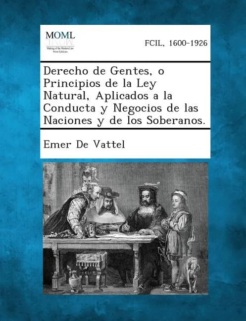 Derecho de Gentes, O Principios de La Ley Natural, Aplicados a la Conducta y Negocios de Las Naciones y de Los Soberanos. - Paperback