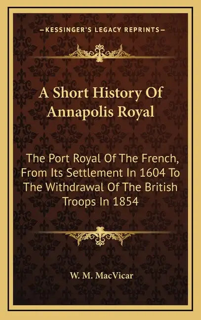 A Short History Of Annapolis Royal: The Port Royal Of The French, From Its Settlement In 1604 To The Withdrawal Of The British Troops In 1854 - Hardcover