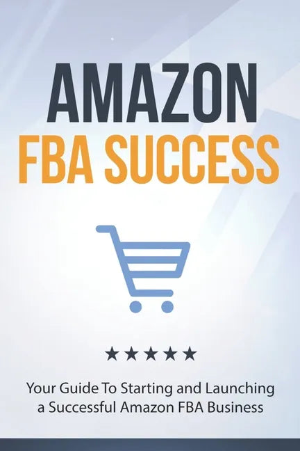 Amazon FBA Success: Your Guide To Starting and Launching a Successful Amazon FBA Business - Paperback