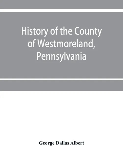 History of the county of Westmoreland, Pennsylvania, with biographical sketches of many of its pioneers and prominent men - Paperback