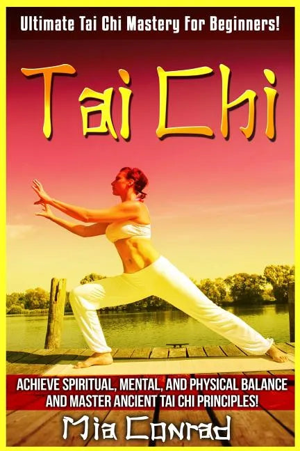 Tai Chi: Ultimate Tai Chi Mastery For Beginners! Achieve Spiritual, Mental, And Physical Balance And Master Ancient Tai Chi Principles! - Paperback