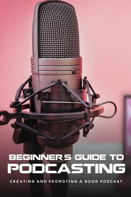 Beginner's Guide To Podcasting: Creating And Promoting A Good Podcast: How To Make A Video Podcast That Looks Good - Paperback
