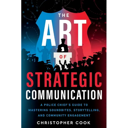 The Art Of Strategic Communication: A Police Chief's Guide To Mastering Soundbites, Storytelling, And Community Engagement - Paperback