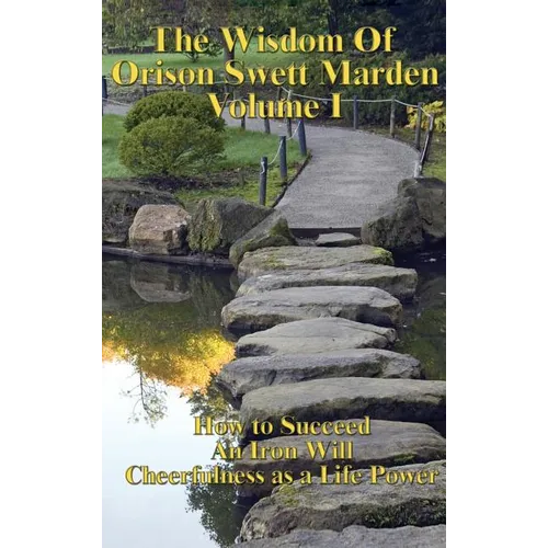The Wisdom of Orison Swett Marden Vol. I: How to Succeed, an Iron Will, and Cheerfulness as a Life Power - Hardcover