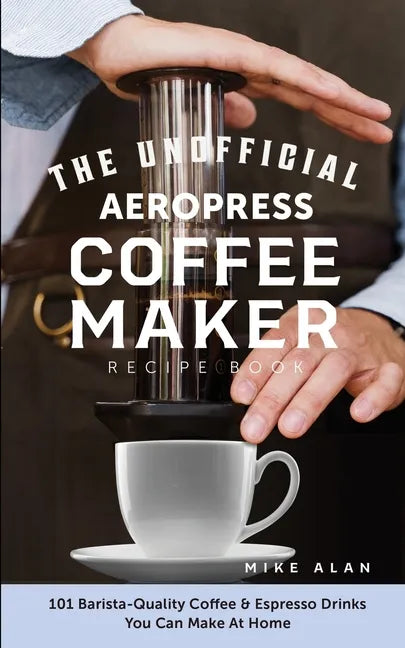 The Unofficial Aeropress Coffee Maker Recipe Book: 101 Barista-Quality Coffee & Espresso Drinks You Can Make At Home! - Paperback